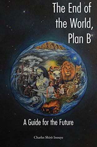 Read Online The End of the World, Plan B: A Guide for the Future - Charles Shiro Inouye | PDF