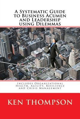Download A Systematic Guide to Business Acumen and Leadership Using Dilemmas: Includes Organizational Health, Agility, Resilience and Crisis Management - MR Ken Thompson | PDF
