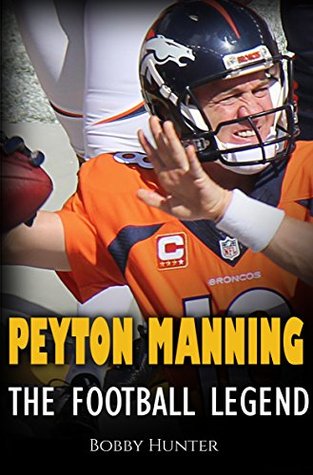 Download Peyton Manning: The Football Legend. The Incredible True Story of One of Football's Greatest Players. - Bobby Hunter | ePub