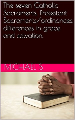 Full Download The seven Catholic Sacraments, Protestant Sacraments/ordinances, differences in grace and salvation. - Russ Michael file in PDF