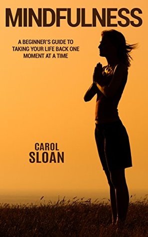 Read Online Mindfulness: A Beginner's Guide to Taking Your Life Back One Moment at a Time - Carol Sloan | ePub