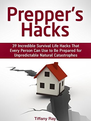 Full Download Prepper's Hacks: 39 Incredible Survival Life Hacks That Every Person Can Use to Be Prepared for Unpredictable Natural Catastrophes (Prepper's Hacks Books, prepper's guide, prepper's pantry) - Tiffany Ray | PDF