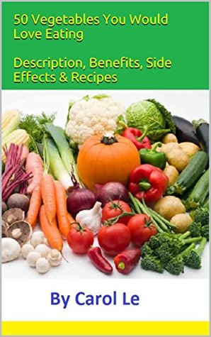 Full Download 50 Vegetables You Would Love Eating Description, Benefits, Side Effects & Recipes: Description, Benefits, Side Effects & Recipes - Carol Le | PDF