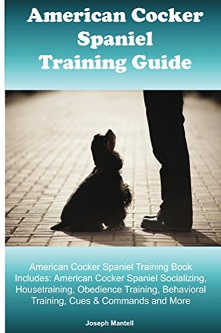Download American Cocker Spaniel Training Guide. Cocker Spaniel Training Book Includes: American Cocker Spaniel Socializing, Housetraining, Obedience Training, Behavioral Training, Cues & Commands and More - Joseph Mantell | ePub