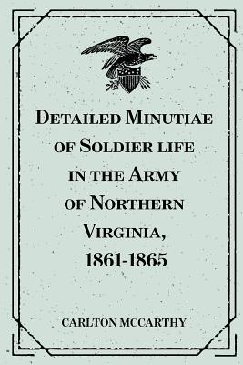 Read Online Detailed Minutiae of Soldier Life in the Army of Northern Virginia, 1861-1865 - Carlton McCarthy | PDF