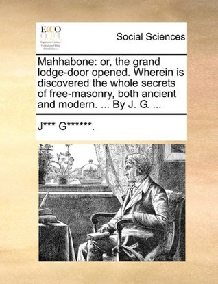 Read Mahhabone: Or, the Grand Lodge-Door Opened. Wherein Is Discovered the Whole Secrets of Free-Masonry, Both Ancient and Modern.  by J. G. - J*** G******. file in PDF