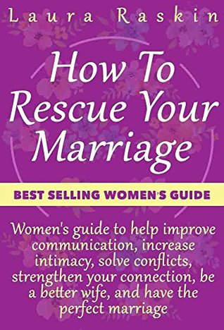 Full Download Marriage: How To Rescue Your Marriage: Women's guide to help improve communication, increase intimacy, solve conflicts, strengthen your connection, be a better wife, and have the perfect marriage - Laura Raskin | PDF
