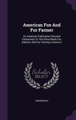Read Online American Fox and Fur Farmer: An American Publication Devoted Exclusively to the Silver Black Fox Industry and Fur Farming, Volume 2 - Anonymous | PDF