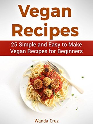 Read Online Vegan Recipes: 25 Simple and Easy to Make Vegan Recipes for Beginners (vegan recipes, easy vegan recipes, best vegan recipes) - Wanda Cruz file in PDF