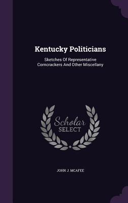 Read Online Kentucky Politicians: Sketches of Representative Corncrackers and Other Miscellany - John J. McAfee | PDF