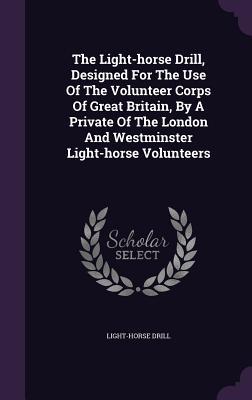Full Download The Light-Horse Drill, Designed for the Use of the Volunteer Corps of Great Britain, by a Private of the London and Westminster Light-Horse Volunteers - Light-Horse Drill file in PDF