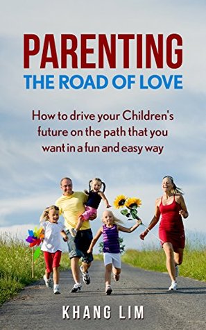 Read Parenting: The Road of Love: How To Drive Your Children's Future In The Path That You Want In A Fun And Easy Way (Parenting,parenting and Relationship,Child  development, parent Responsibility) - Khang Lim file in PDF