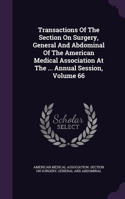 Read Online Transactions of the Section on Surgery, General and Abdominal of the American Medical Association at the  Annual Session, Volume 66 - American Medical Association Section on | PDF