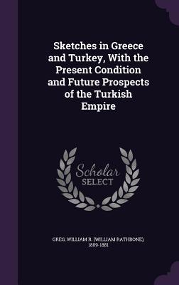 Read Sketches in Greece and Turkey, with the Present Condition and Future Prospects of the Turkish Empire - William R 1809-1881 Greg file in ePub