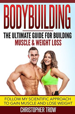 Read Online Bodybuilding: The Ultimate Guide For Building muscle & Weight Loss: Follow my scientific approach to gain muscle and lose weight (Weight training, Bodybuilding,  and fitness, How to lose weight Book 1) - Christopher Trow | ePub