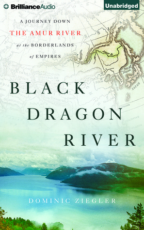 Read Online Black Dragon River: A Journey Down the Amur River at the Borderlands of Empires - Dominic Ziegler | ePub