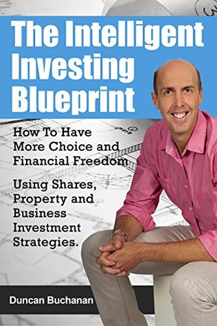 Download The Intelligent Investing Blueprint - How To Have More Choice and Financial Freedom Using Shares, Property and Business Investment Strategies - Duncan Buchanan | PDF