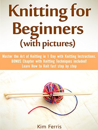 Full Download Knitting for Beginners (with pictures): Master the Art of Knitting in 1 Day with Knitting Instructions. BONUS Chapter with Knitting Techniques included! Learn How to Knit fast step by step - Kim Ferris | PDF