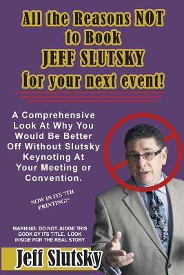 Full Download All The Reasons NOT to Book Jeff Slutsky For Your Next Event: A Comprehensive Look At Why You Would Be Better Off Without Slutsky Keynoting At Your Meeting or Convention. - Jeff Slutsky file in PDF