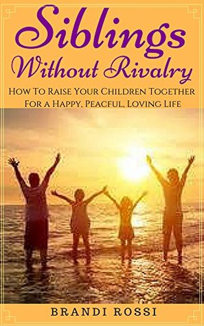 Read Online Siblings Without Rivalry: How to raise your children together for a peaceful, happy and loving life - Brandi Rossi | PDF