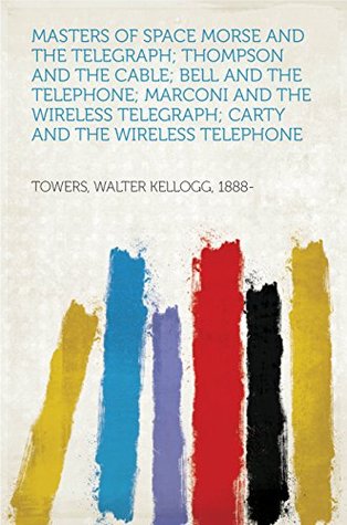 Download Masters of Space Morse and the Telegraph; Thompson and the Cable; Bell and the Telephone; Marconi and the Wireless Telegraph; Carty and the Wireless Telephone - Walter Kellogg, 1888- Towers | PDF