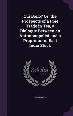 Read Cui Bono? Or, the Prospects of a Free Trade in Tea, a Dialogue Between an Antimonopolist and a Proprietor of East India Stock - Quid Bonum | ePub