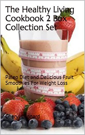 Full Download The Healthy Living Cookbook 2 Box Collection Set: Paleo Diet And Delicious Fruit Smoothies For Weight Loss - Cheryl Leonard | PDF