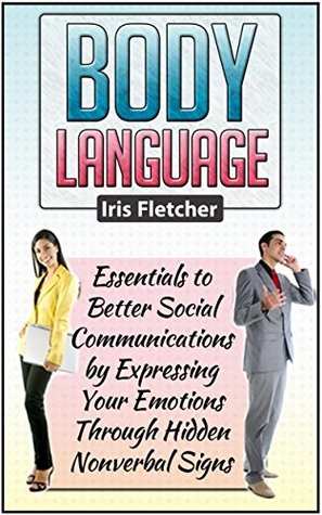 Download Body Language: Essentials to Better Social Communications by Expressing Your Emotions Through Hidden Nonverbal Signs (Body Language, communication skills, how to read body language) - Iris Fletcher file in PDF