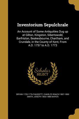 Read Inventorium Sepulchrale: An Account of Some Antiquities Dug Up at Gilton, Kingston, Sibertswold, Barfriston, Beakesbourne, Chartham, and Crundale, in the County of Kent, from A.D. 1757 to A.D. 1773 - Bryan Faussett file in ePub