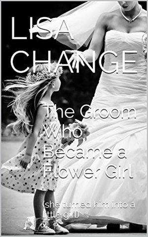 Full Download The Groom Who Became a Flower Girl: (she turned him into a little girl: gender transformation and age regression) - Lisa Change | ePub
