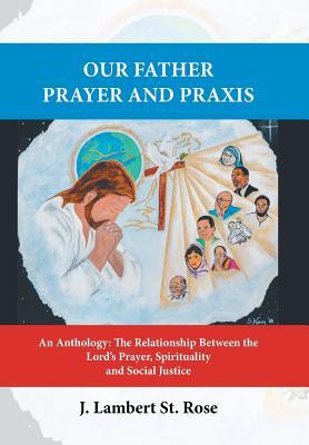 Full Download Our Father Prayer and Praxis: An Anthology: The Relationship Between the Lord's Prayer, Spirituality and Social Justice - J. Lambert St. Rose | ePub