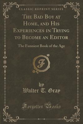Full Download The Bad Boy at Home, and His Experiences in Trying to Become an Editor: The Funniest Book of the Age (Classic Reprint) - Walter T Gray | ePub