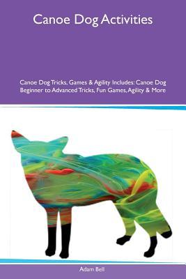 Read Online Canoe Dog Activities Canoe Dog Tricks, Games & Agility Includes: Canoe Dog Beginner to Advanced Tricks, Fun Games, Agility & More - Adam Bell file in ePub