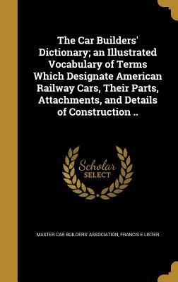 Full Download The Car Builders' Dictionary; An Illustrated Vocabulary of Terms Which Designate American Railway Cars, Their Parts, Attachments, and Details of Construction .. - Francis E Lister file in ePub