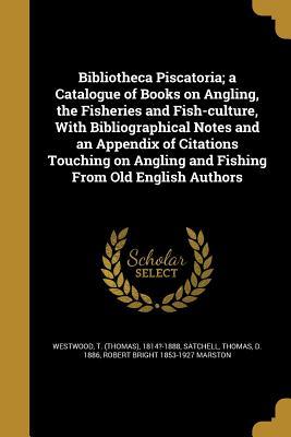 Read Bibliotheca Piscatoria; A Catalogue of Books on Angling, the Fisheries and Fish-Culture, with Bibliographical Notes and an Appendix of Citations Touching on Angling and Fishing from Old English Authors - Robert Bright Marston file in PDF