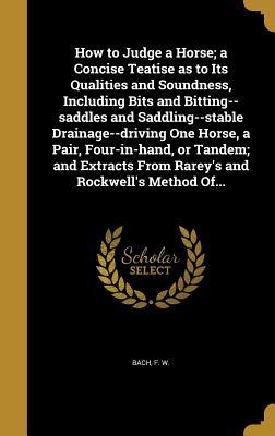 Download How to Judge a Horse; A Concise Teatise as to Its Qualities and Soundness, Including Bits and Bitting--Saddles and Saddling--Stable Drainage--Driving One Horse, a Pair, Four-In-Hand, or Tandem; And Extracts from Rarey's and Rockwell's Method Of - F.W. Bach file in ePub