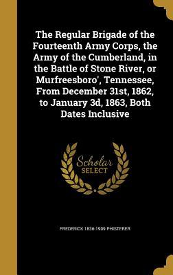 Read The Regular Brigade of the Fourteenth Army Corps, the Army of the Cumberland, in the Battle of Stone River, or Murfreesboro', Tennessee, from December 31st, 1862, to January 3D, 1863, Both Dates Inclusive - Frederick Phisterer file in ePub