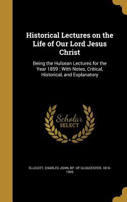 Read Historical Lectures on the Life of Our Lord Jesus Christ: Being the Hulsean Lectures for the Year 1859: With Notes, Critical, Historical, and Explanatory - Charles John Ellicott | ePub