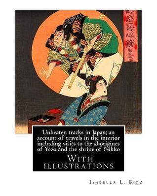 Download Unbeaten Tracks in Japan; An Account of Travels in the Interior Including Visits to the Aborigines of Yezo and the Shrine of Nikko: By: Isabella L.(Lucy) Bird. with Illustrations - Isabella Lucy Bird file in PDF