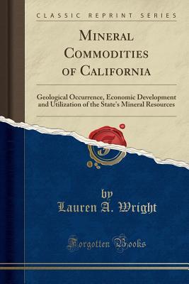 Read Mineral Commodities of California: Geological Occurrence, Economic Development and Utilization of the State's Mineral Resources (Classic Reprint) - Lauren A. Wright | PDF