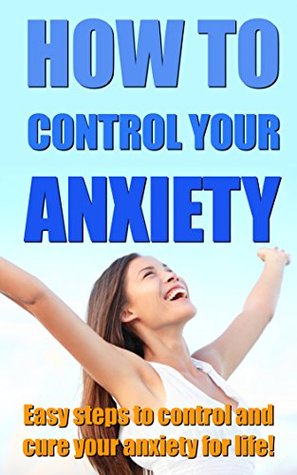 Full Download How to Control Your Anxiety: Easy Steps to Control and Cure Your Anxiety for Life (anxiety relief, anxiety management, , anxiety and depression, anxiety disorder, anxiety self help, anxiety free) - Eva Green file in PDF