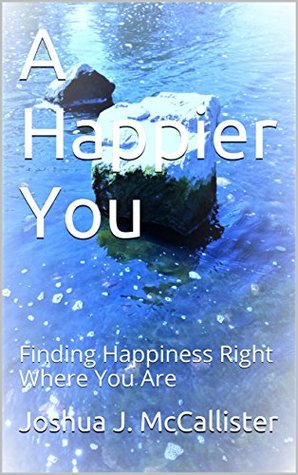 Full Download A Happier You: Finding Happiness Right Where You Are - Joshua J. McCallister | ePub