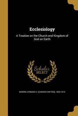 Read Ecclesiology: A Treatise on the Church and Kingdom of God on Earth - Edward Dafydd Morris file in PDF