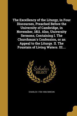 Download The Excellency of the Liturgy, in Four Discourses, Preached Before the University of Cambridge, in November, 1811. Also, University Sermons, Containing I. the Churchman's Confession, or an Appeal to the Liturgy. II. the Fountain of Living Waters. III. - Charles Simeon | ePub