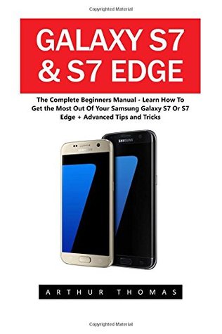 Full Download Galaxy S7 & S7 Edge: The Complete Beginners Manual - Learn How To Get the Most Out Of Your Samsung Galaxy S7 Or S7 Edge   Advanced Tips and Tricks! (S7 Edge, Android, Smartphone) - Arthur Thomas | PDF