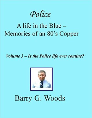 Read Police A life in the Blue - Memories of an 80's Copper: Volume 3 - Is the Police life ever routine (Police A life in the Blue - Memories of an 80's Copper) - Barry G. Woods file in ePub