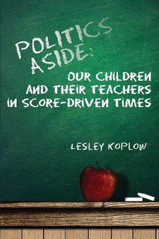 Read Politics Aside: Our Children and Their Teachers in Score-Driven Times - Lesley Koplow | PDF