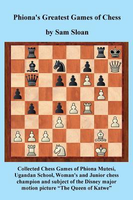 Download Phiona's Greatest Games of Chess: Collected Chess Games of Phiona Mutesi, Ugandan School, Woman's and Junior Chess Champion and Subject of the Disney Motion Picture the Queen of Katwe - Sam Sloan | PDF