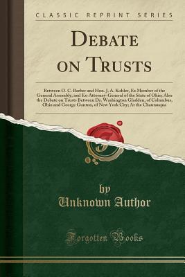 Full Download Debate on Trusts: Between O. C. Barber and Hon. J. A. Kohler, Ex Member of the General Assembly, and Ex-Attorney-General of the State of Ohio; Also the Debate on Trusts Between Dr. Washington Gladden, of Columbus, Ohio and George Gunton, of New York City; - Unknown | PDF