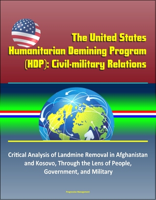 Full Download The United States Humanitarian Demining Program (HDP): Civil-military Relations – Critical Analysis of Landmine Removal in Afghanistan and Kosovo, Through the Lens of People, Government, and Military - Progressive Management file in ePub
